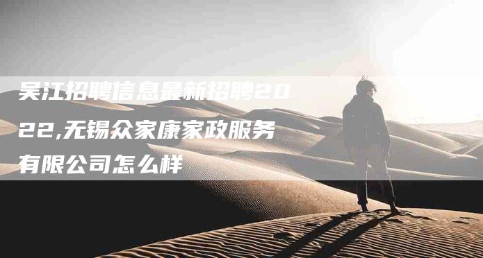 吴江招聘信息最新招聘2022,无锡众家康家政服务有限公司怎么样
