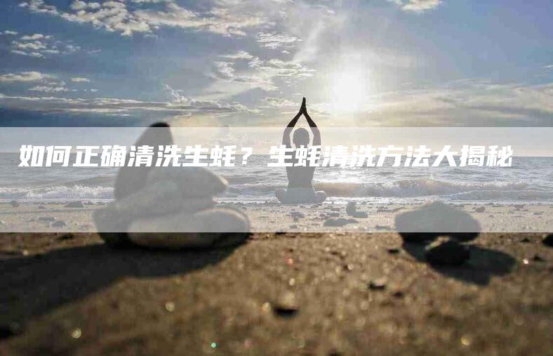 如何正确清洗生蚝？生蚝清洗方法大揭秘-家政服务网