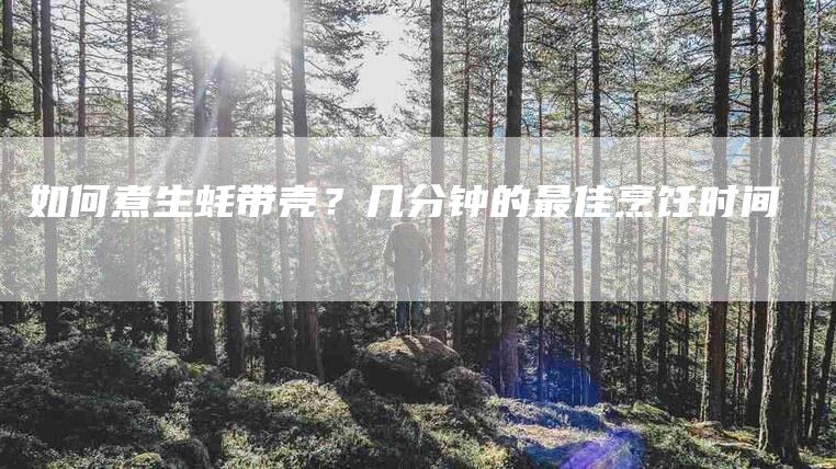 如何煮生蚝带壳？几分钟的最佳烹饪时间-家政服务网