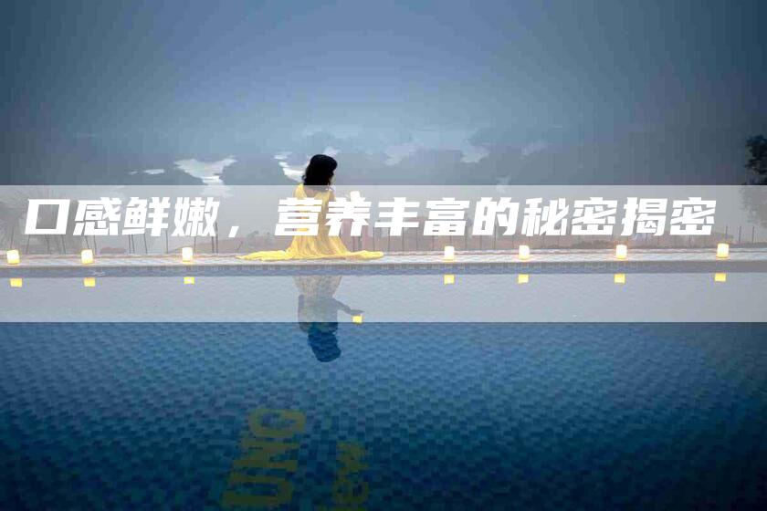 口感鲜嫩，营养丰富的秘密揭密-家政服务网