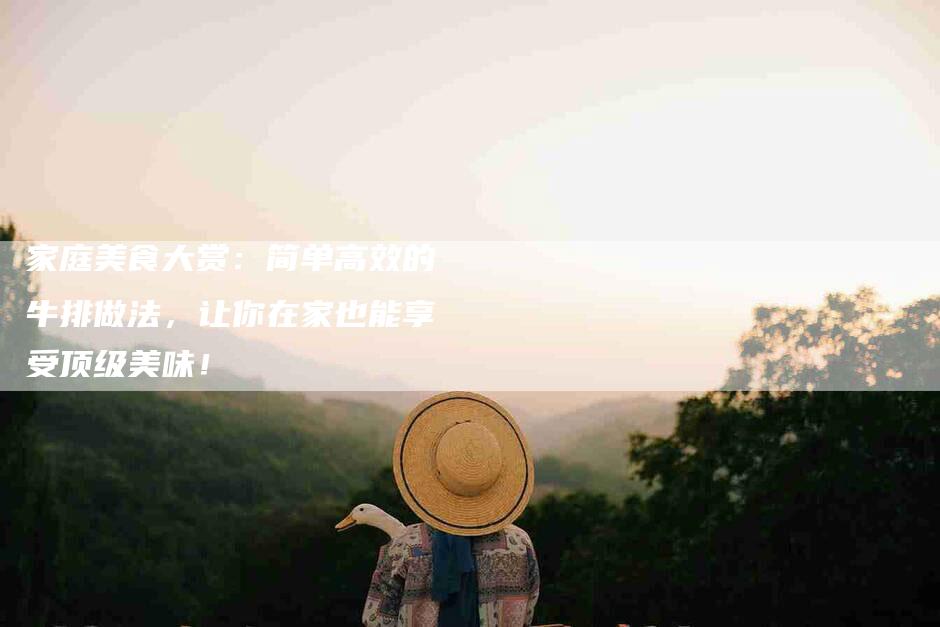 家庭美食大赏：简单高效的牛排做法，让你在家也能享受顶级美味！-家政服务网