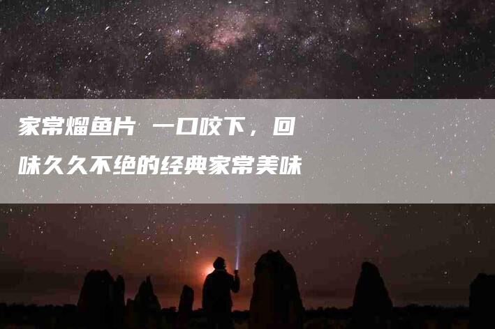 家常熘鱼片 一口咬下，回味久久不绝的经典家常美味
