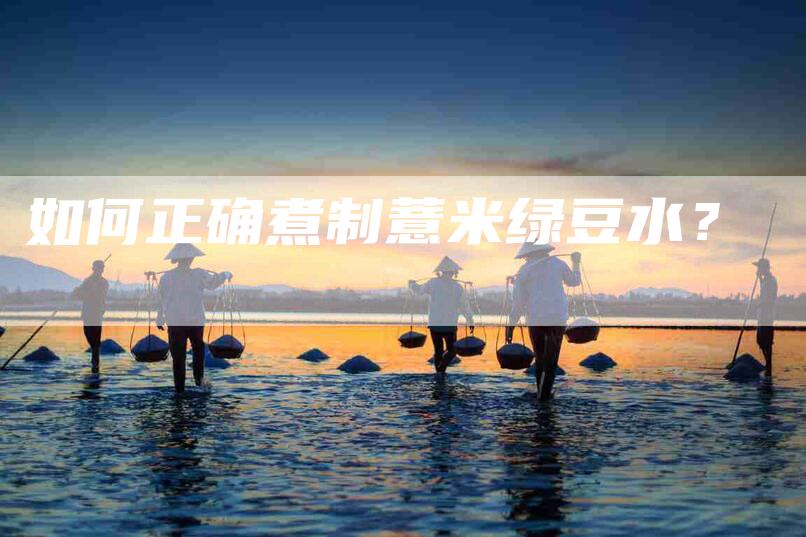 如何正确煮制薏米绿豆水？-家政服务网