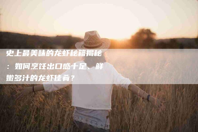 史上最美味的龙虾秘籍揭秘：如何烹饪出口感十足、鲜嫩多汁的龙虾佳肴？-家政服务网