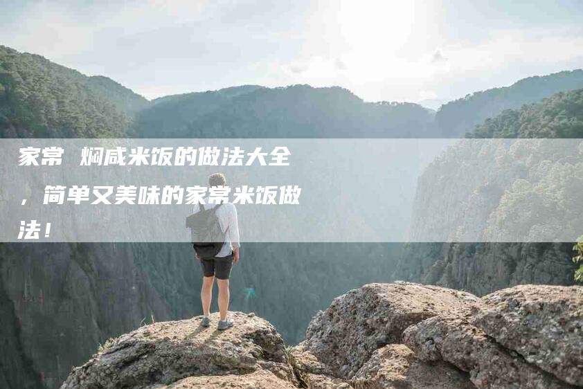 家常 焖咸米饭的做法大全，简单又美味的家常米饭做法！-家政服务网