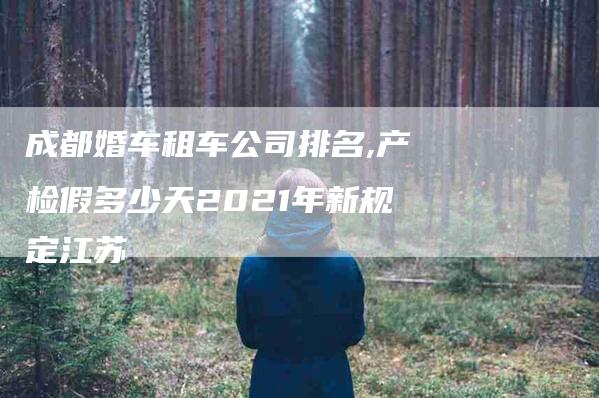 成都婚车租车公司排名,产检假多少天2021年新规定江苏-家政服务网