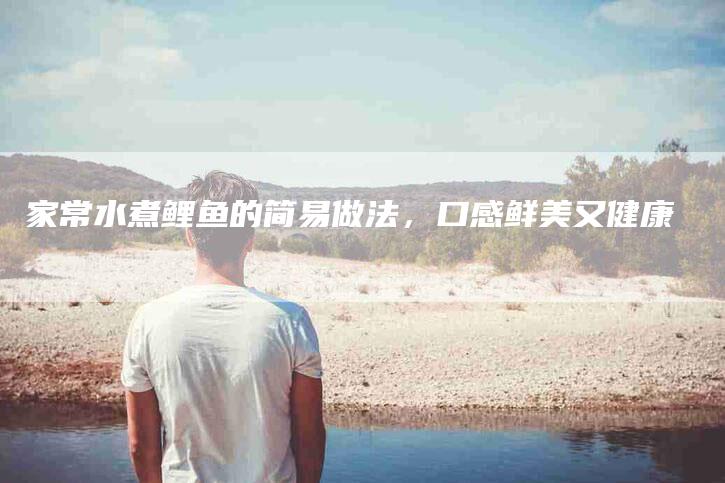 家常水煮鲤鱼的简易做法，口感鲜美又健康-家政服务网