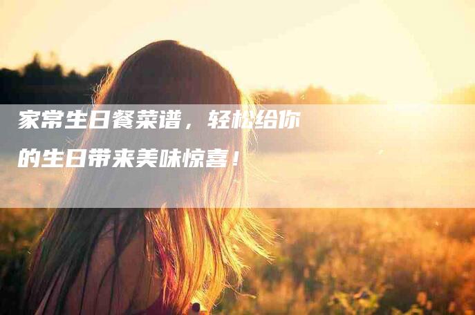 家常生日餐菜谱，轻松给你的生日带来美味惊喜！-家政服务网