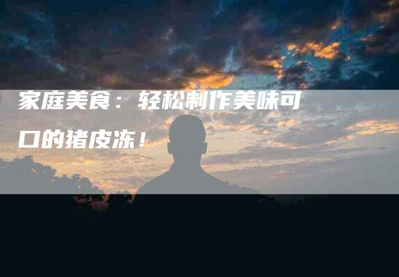 家庭美食：轻松制作美味可口的猪皮冻！-家政服务网