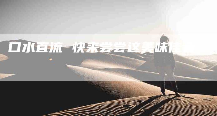 口水直流 快来尝尝这美味佳肴-家政服务网