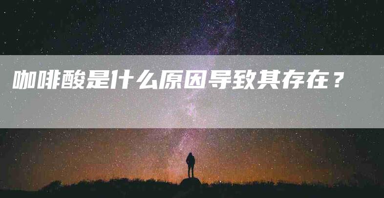 咖啡酸是什么原因导致其存在？-家政服务网