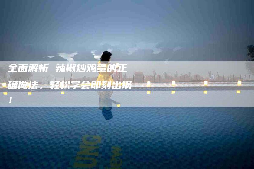 全面解析 辣椒炒鸡蛋的正确做法，轻松学会即刻出锅！-家政服务网