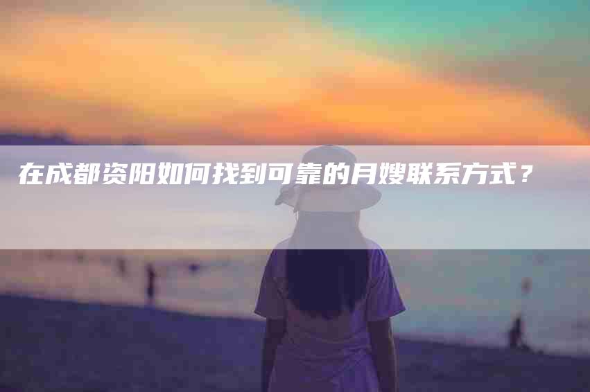 在成都资阳如何找到可靠的月嫂联系方式？-家政服务网