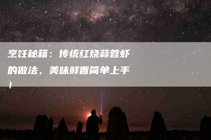 烹饪秘籍：传统红烧蒜蓉虾的做法，美味鲜香简单上手！