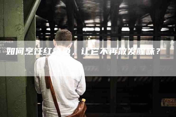 如何烹饪红烧鱼，让它不再散发腥味？-家政服务网
