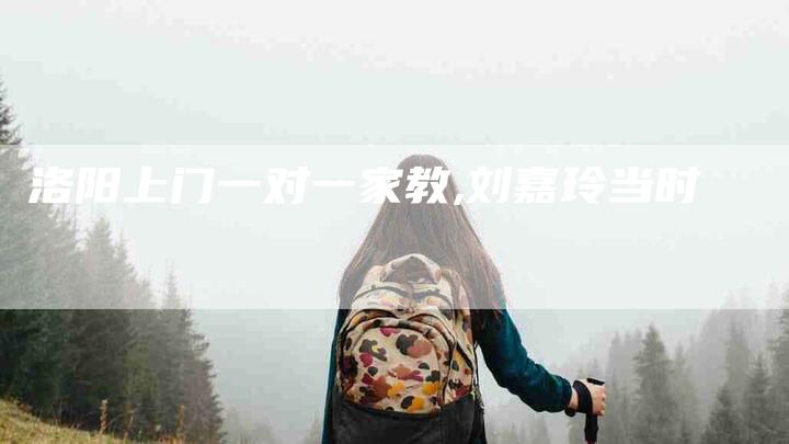 洛阳上门一对一家教,刘嘉玲当时-家政服务网