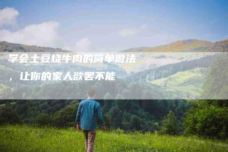 学会土豆烧牛肉的简单做法，让你的家人欲罢不能-家政服务网
