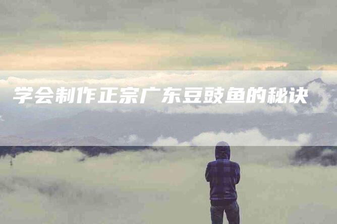 学会制作正宗广东豆豉鱼的秘诀-家政服务网