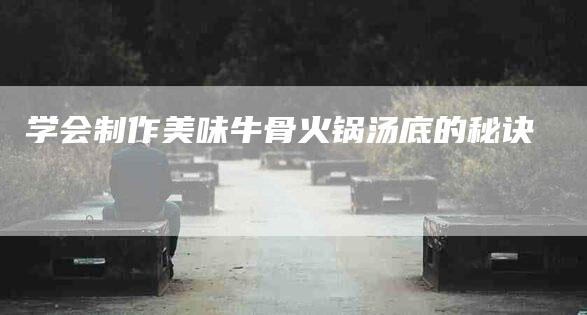 学会制作美味牛骨火锅汤底的秘诀-家政服务网