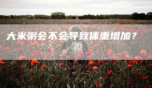 大米粥会不会导致体重增加？