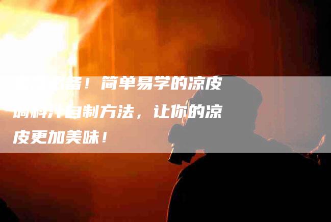 家庭必备！简单易学的凉皮调料汁自制方法，让你的凉皮更加美味！-家政服务网