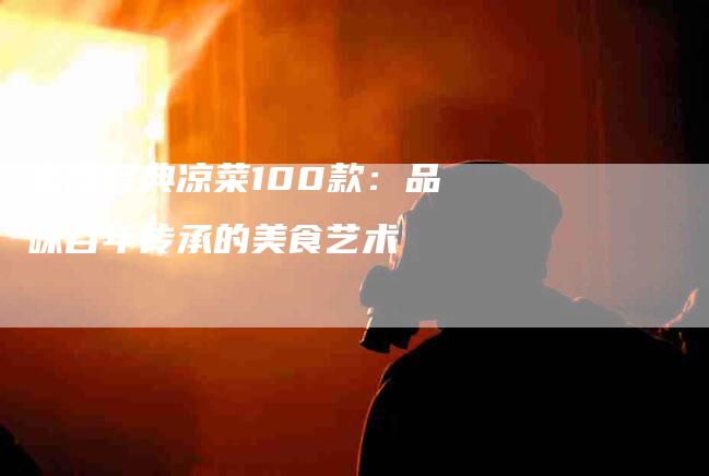 家庭经典凉菜100款：品味百年传承的美食艺术