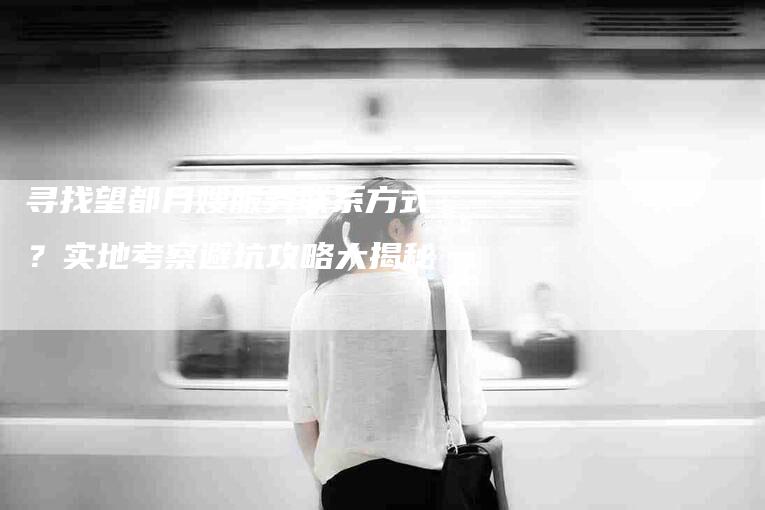 寻找望都月嫂服务联系方式？实地考察避坑攻略大揭秘