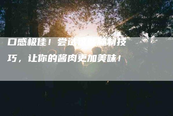 口感极佳！尝试这些腌制技巧，让你的酱肉更加美味！-家政服务网