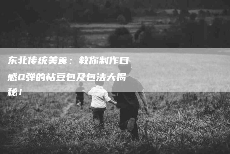 东北传统美食：教你制作口感Q弹的粘豆包及包法大揭秘！-家政服务网