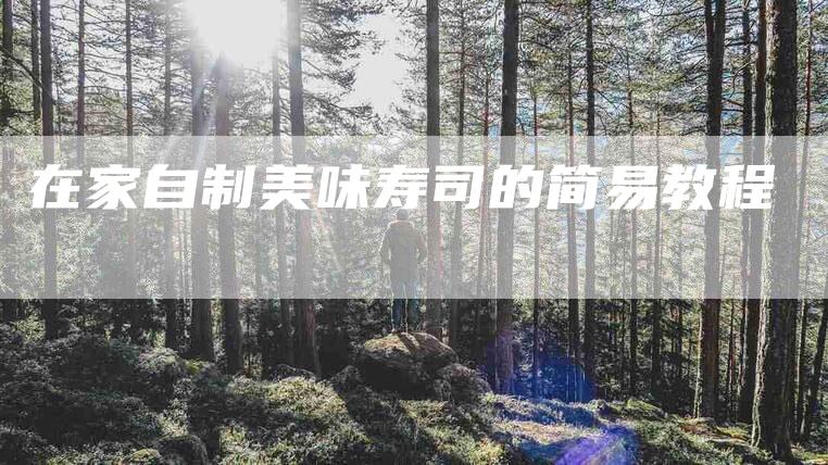在家自制美味寿司的简易教程-家政服务网