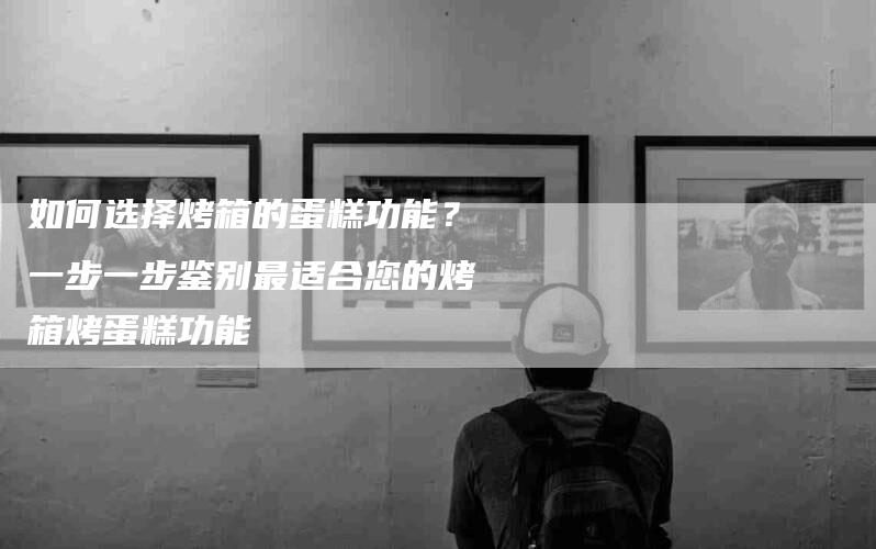 如何选择烤箱的蛋糕功能？一步一步鉴别最适合您的烤箱烤蛋糕功能-家政服务网