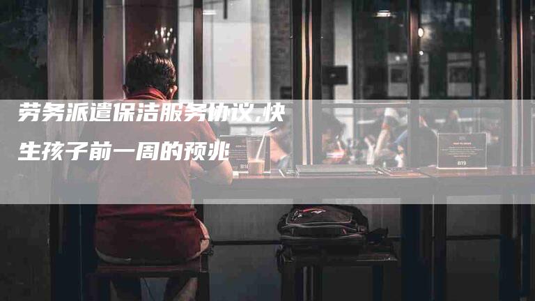劳务派遣保洁服务协议,快生孩子前一周的预兆-家政服务网