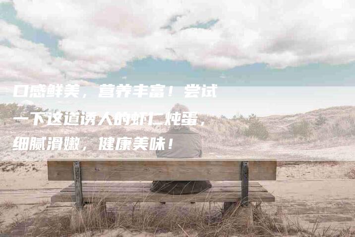 口感鲜美，营养丰富！尝试一下这道诱人的虾仁炖蛋，细腻滑嫩，健康美味！