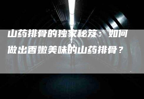 山药排骨的独家秘笈:如何做出香嫩美味的山药排骨?-家政服务网