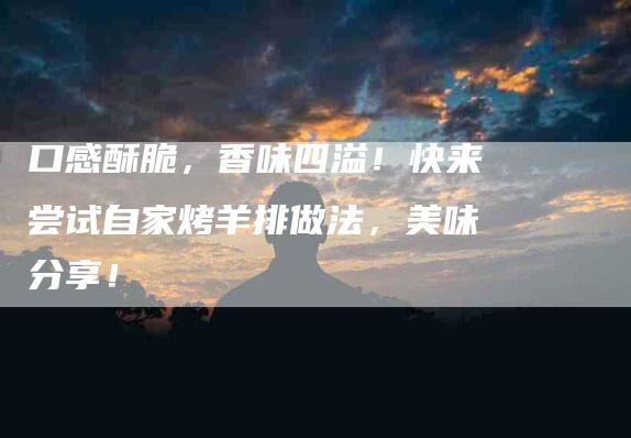 口感酥脆，香味四溢！快来尝试自家烤羊排做法，美味分享！-家政服务网