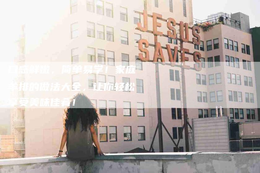 口感鲜嫩，简单易学！家庭羊排的做法大全，让你轻松享受美味佳肴！-家政服务网