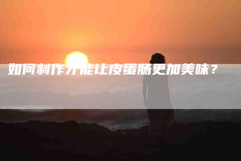 如何制作才能让皮蛋肠更加美味？-家政服务网