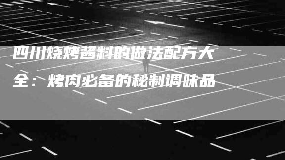 四川烧烤酱料的做法配方大全：烤肉必备的秘制调味品