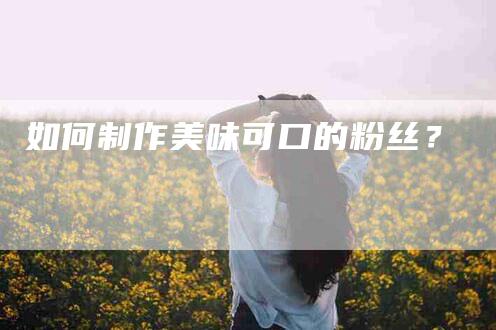 如何制作美味可口的粉丝？-家政服务网