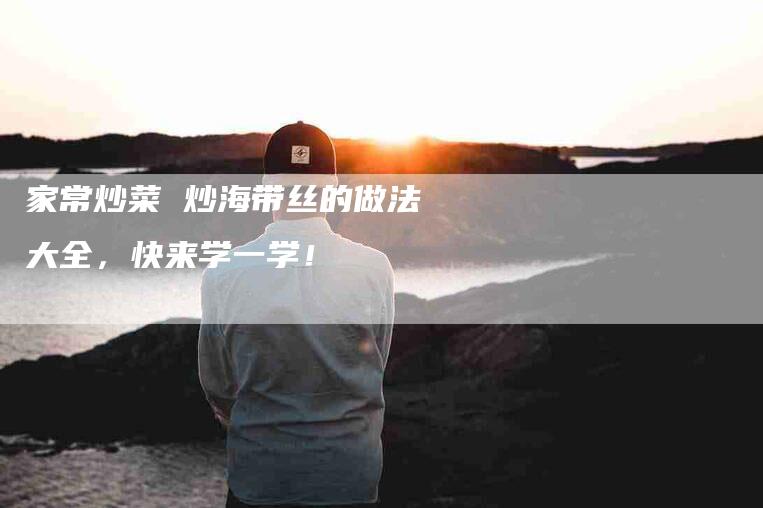 家常炒菜 炒海带丝的做法大全，快来学一学！-家政服务网