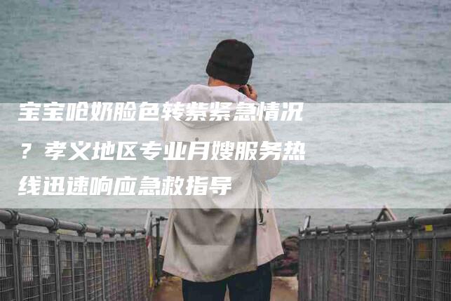 宝宝呛奶脸色转紫紧急情况？孝义地区专业月嫂服务热线迅速响应急救指导-家政服务网