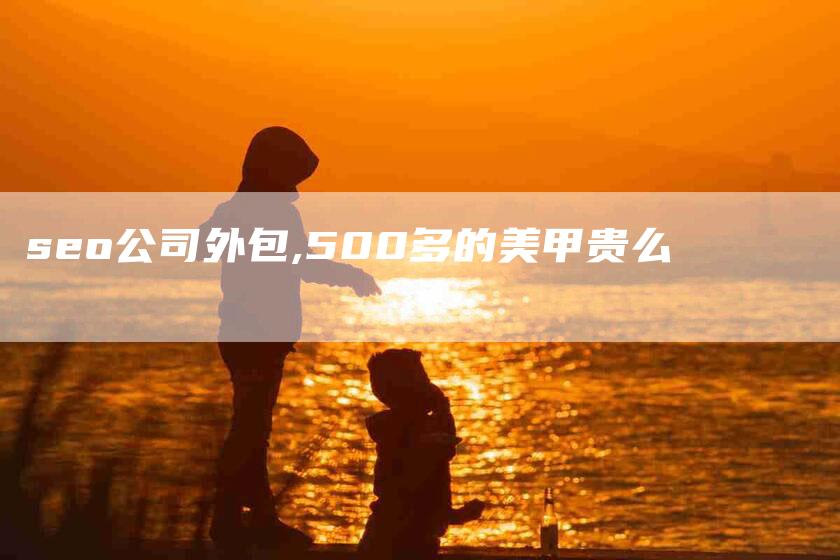 seo公司外包,500多的美甲贵么-家政服务网