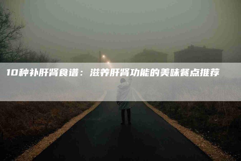 10种补肝肾食谱：滋养肝肾功能的美味餐点推荐-家政服务网