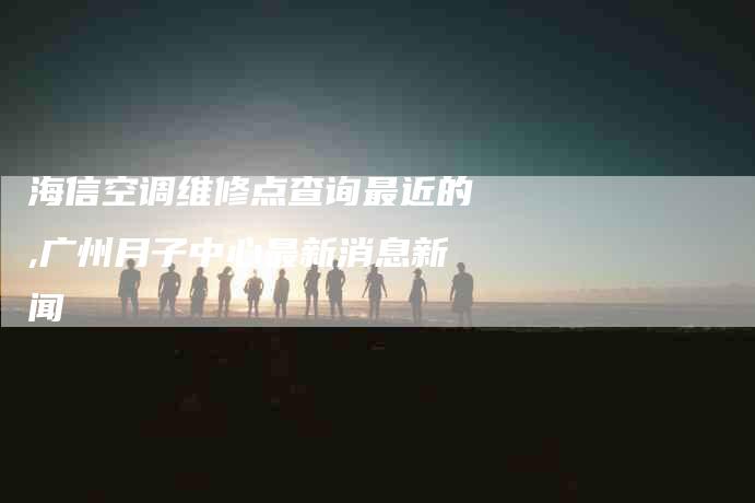 海信空调维修点查询最近的,广州月子中心最新消息新闻-家政服务网