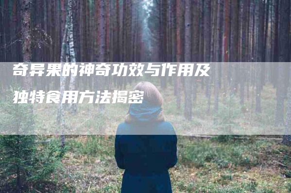 奇异果的神奇功效与作用及独特食用方法揭密-家政服务网