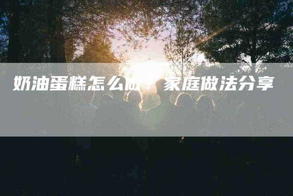 奶油蛋糕怎么做?家庭做法分享-家政服务网