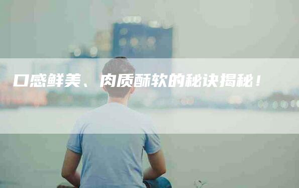 口感鲜美、肉质酥软的秘诀揭秘！-家政服务网