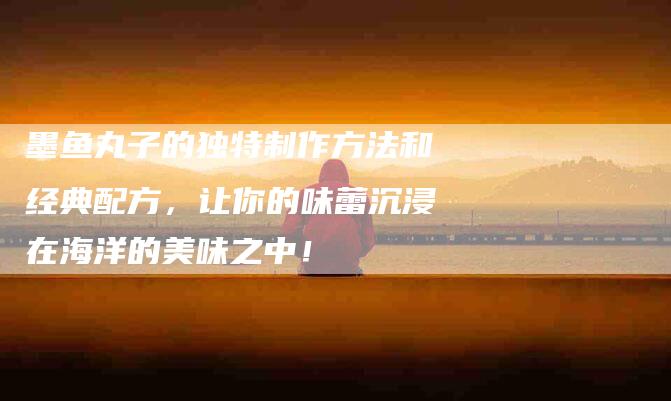 墨鱼丸子的独特制作方法和经典配方，让你的味蕾沉浸在海洋的美味之中！-家政服务网