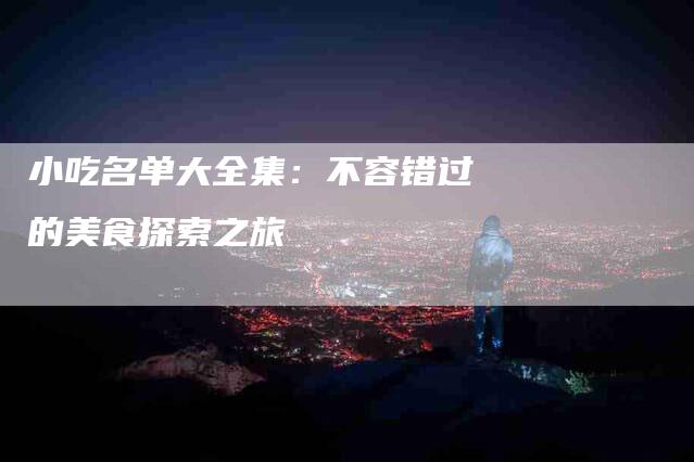 小吃名单大全集：不容错过的美食探索之旅-家政服务网