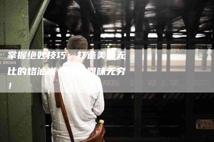 掌握绝妙技巧：打造美味无比的烙油饼，让你回味无穷！-家政服务网
